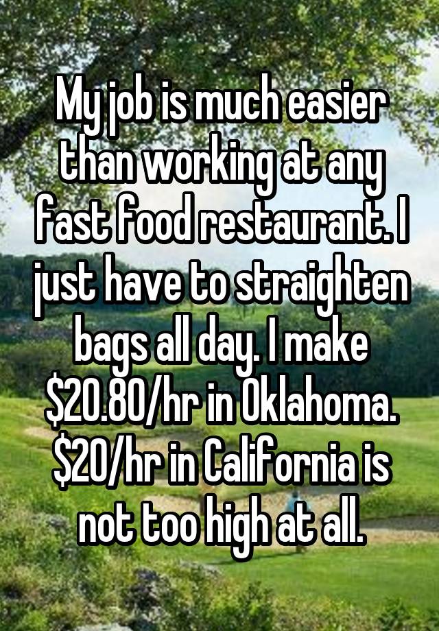 My job is much easier than working at any fast food restaurant. I just have to straighten bags all day. I make $20.80/hr in Oklahoma. $20/hr in California is not too high at all.