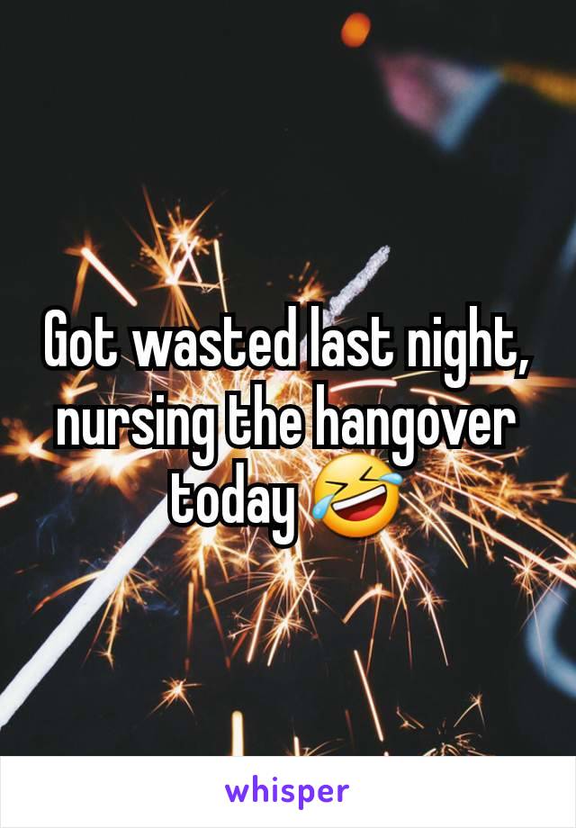 Got wasted last night, nursing the hangover today 🤣