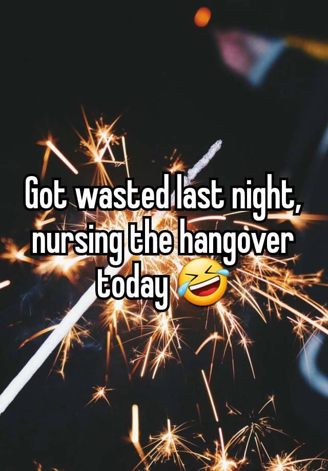 Got wasted last night, nursing the hangover today 🤣