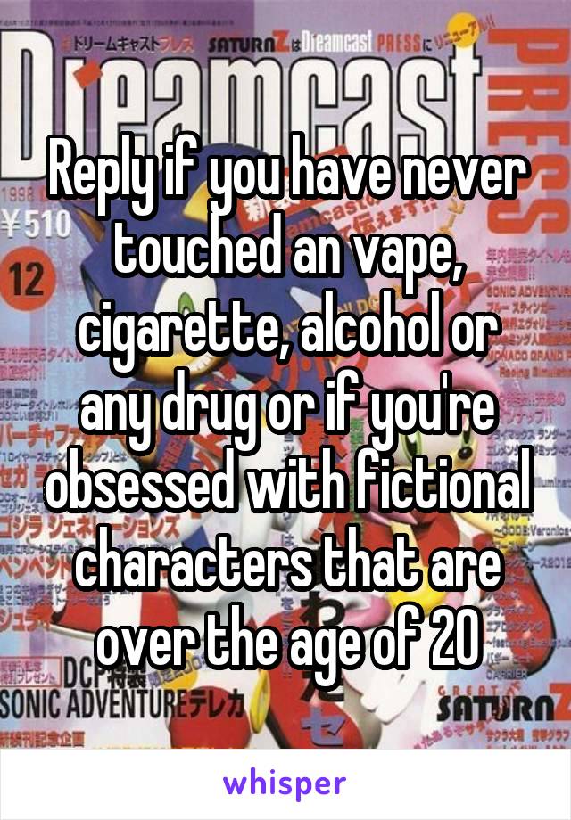 Reply if you have never touched an vape, cigarette, alcohol or any drug or if you're obsessed with fictional characters that are over the age of 20