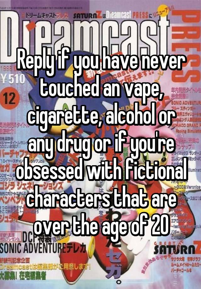 Reply if you have never touched an vape, cigarette, alcohol or any drug or if you're obsessed with fictional characters that are over the age of 20