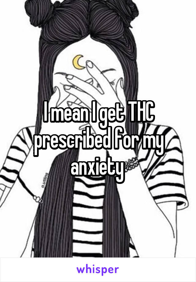 I mean I get THC prescribed for my anxiety 