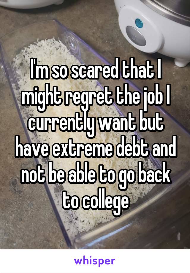 I'm so scared that I might regret the job I currently want but have extreme debt and not be able to go back to college