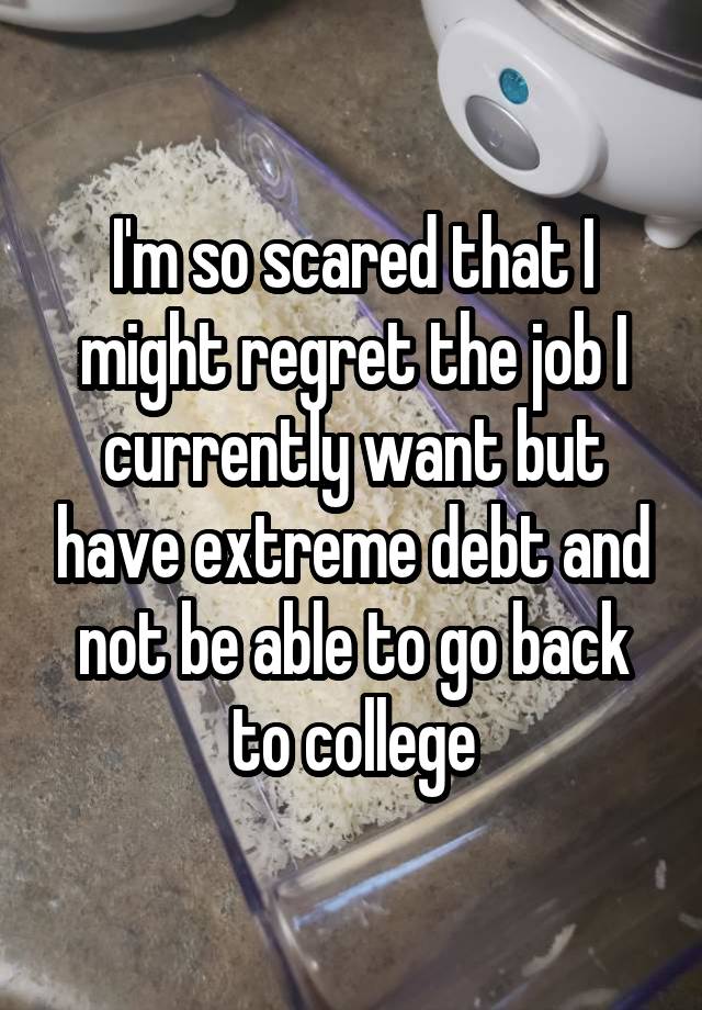 I'm so scared that I might regret the job I currently want but have extreme debt and not be able to go back to college