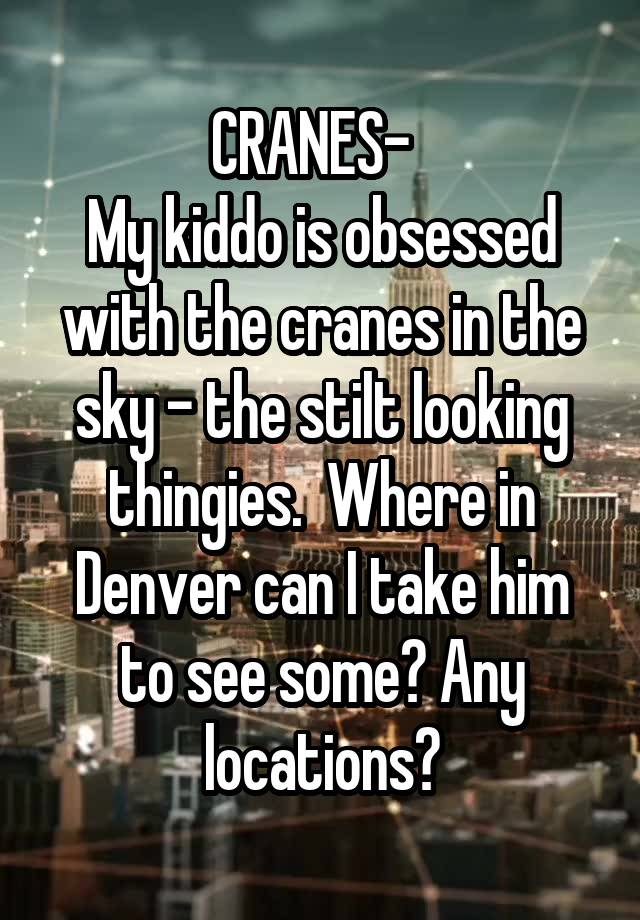 CRANES-  
My kiddo is obsessed with the cranes in the sky - the stilt looking thingies.  Where in Denver can I take him to see some? Any locations?