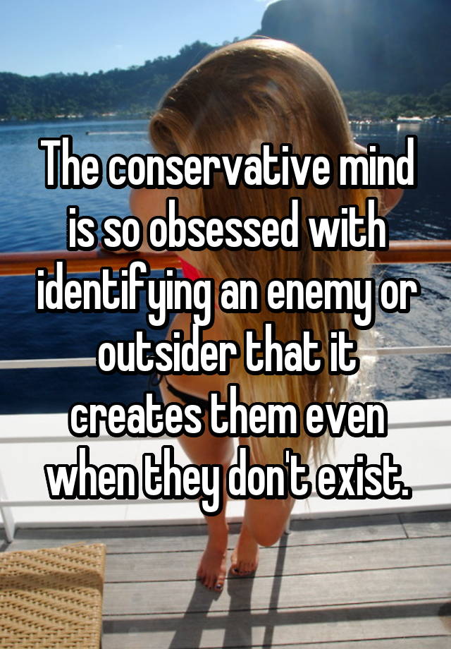 The conservative mind is so obsessed with identifying an enemy or outsider that it creates them even when they don't exist.