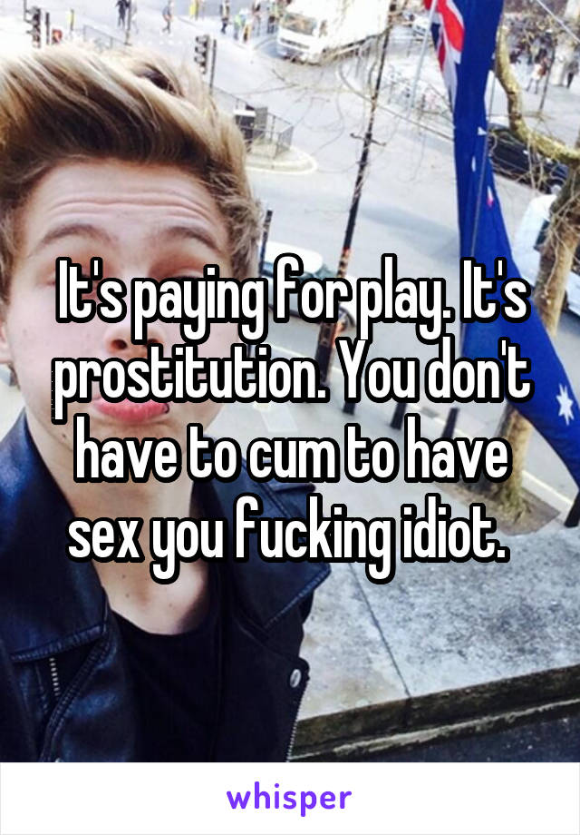 It's paying for play. It's prostitution. You don't have to cum to have sex you fucking idiot. 