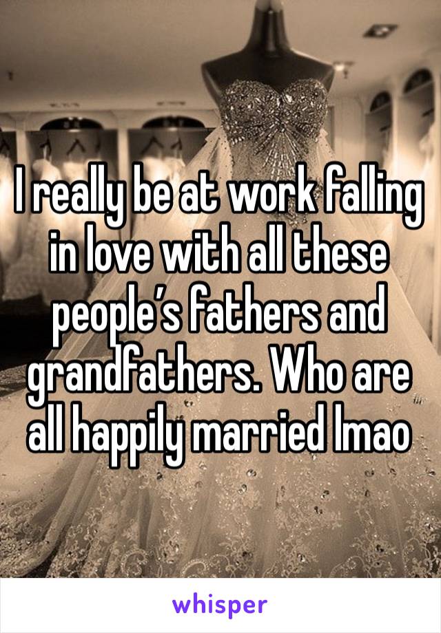 I really be at work falling in love with all these people’s fathers and grandfathers. Who are all happily married lmao