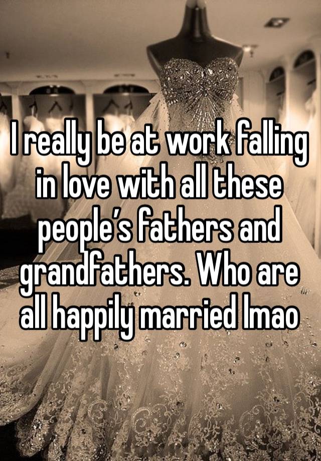 I really be at work falling in love with all these people’s fathers and grandfathers. Who are all happily married lmao