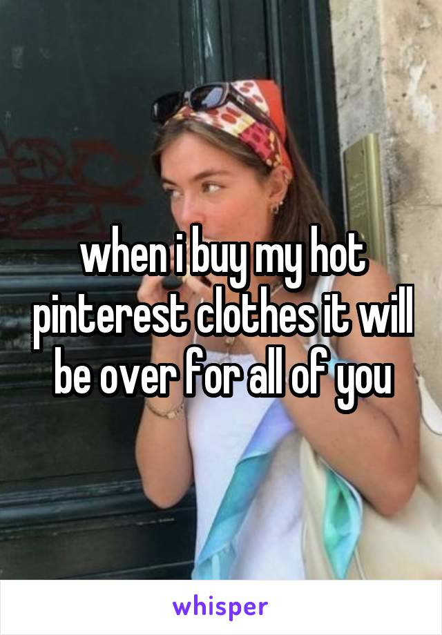 when i buy my hot pinterest clothes it will be over for all of you