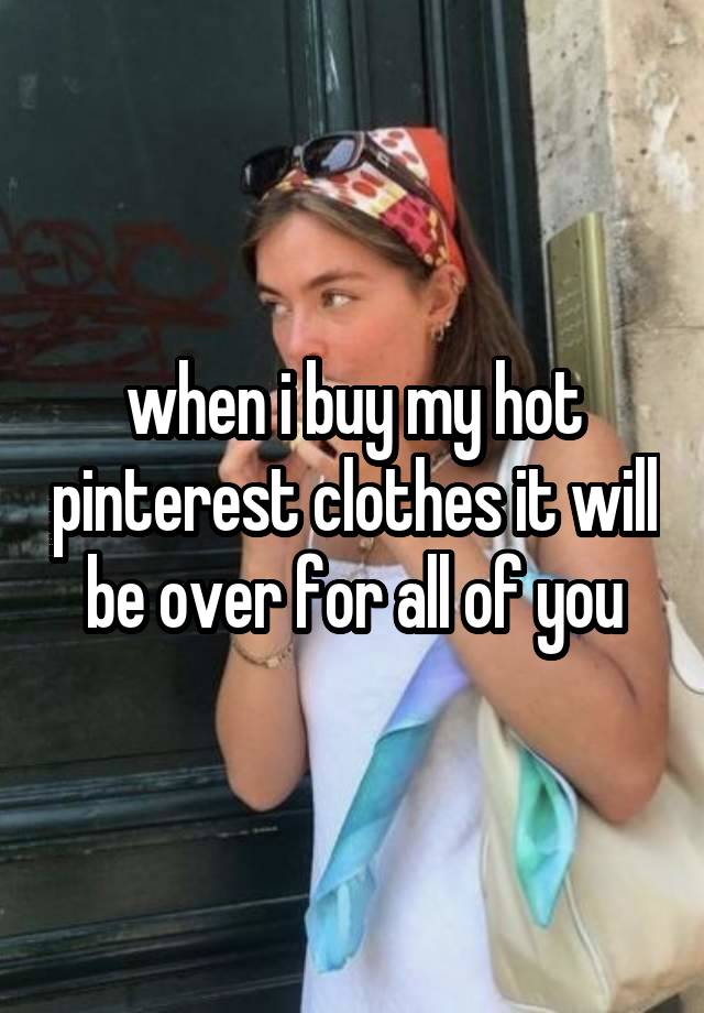 when i buy my hot pinterest clothes it will be over for all of you