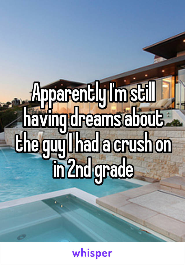 Apparently I'm still having dreams about the guy I had a crush on in 2nd grade