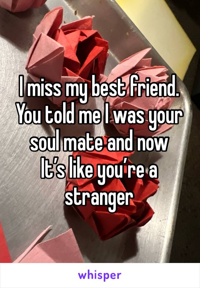 I miss my best friend. You told me I was your soul mate and now
It’s like you’re a stranger 