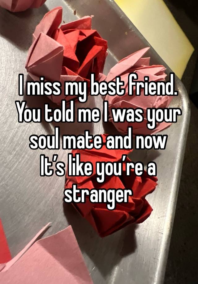 I miss my best friend. You told me I was your soul mate and now
It’s like you’re a stranger 