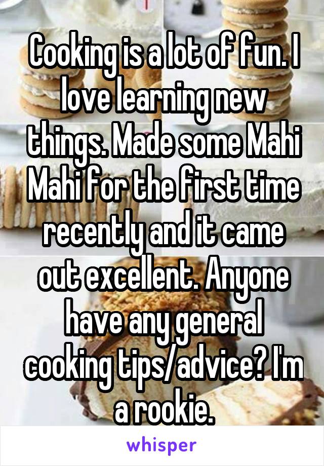 Cooking is a lot of fun. I love learning new things. Made some Mahi Mahi for the first time recently and it came out excellent. Anyone have any general cooking tips/advice? I'm a rookie.