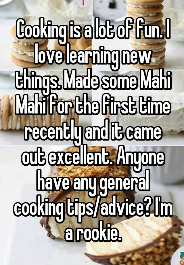 Cooking is a lot of fun. I love learning new things. Made some Mahi Mahi for the first time recently and it came out excellent. Anyone have any general cooking tips/advice? I'm a rookie.