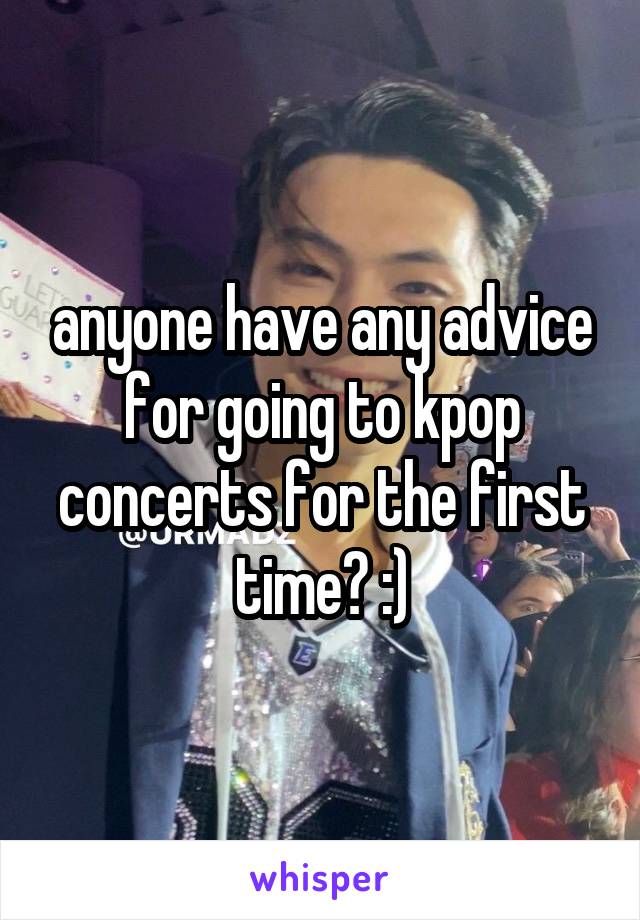 anyone have any advice for going to kpop concerts for the first time? :)