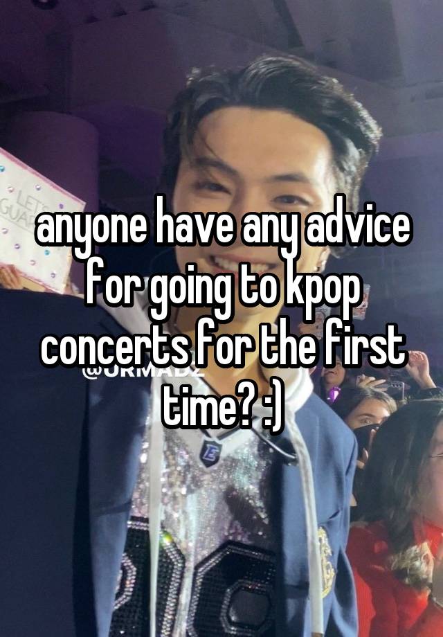 anyone have any advice for going to kpop concerts for the first time? :)