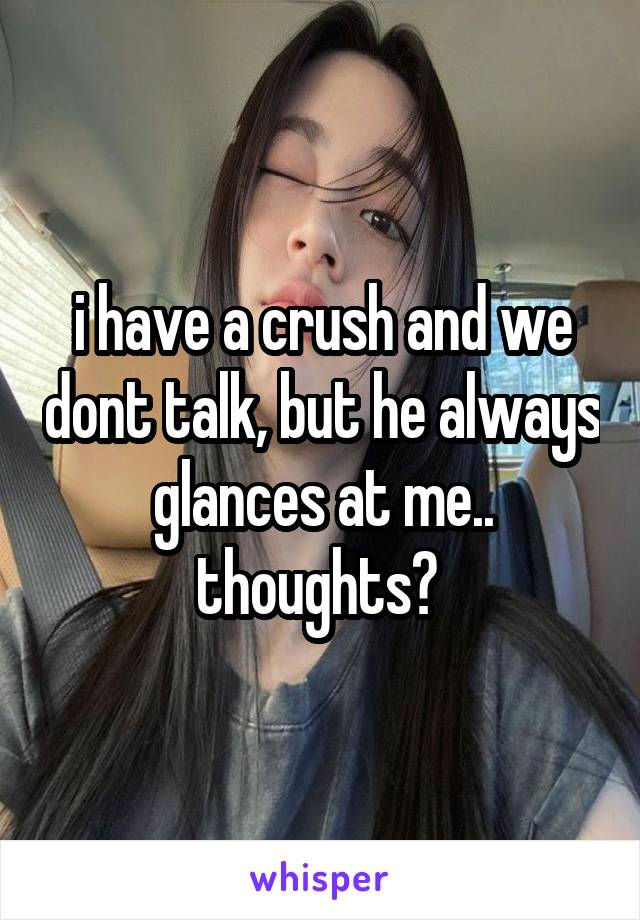 i have a crush and we dont talk, but he always glances at me.. thoughts? 