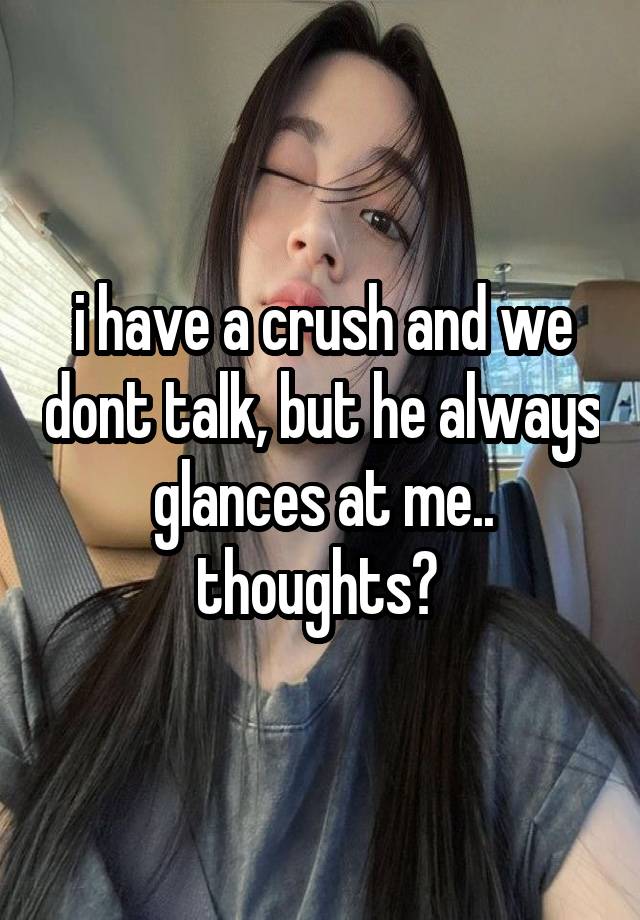 i have a crush and we dont talk, but he always glances at me.. thoughts? 