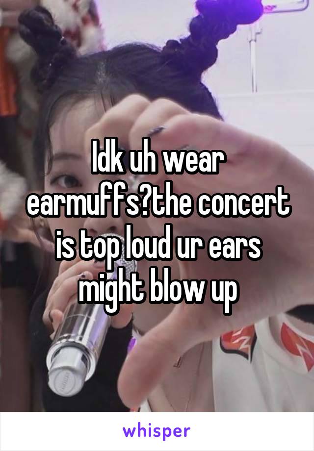 Idk uh wear earmuffs?the concert is top loud ur ears might blow up