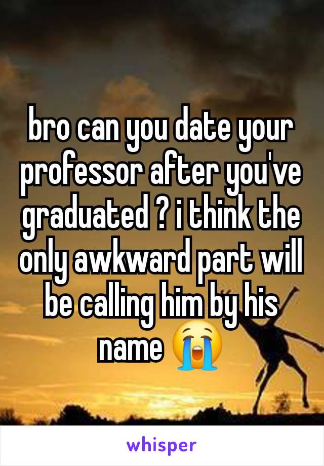 bro can you date your professor after you've graduated ? i think the only awkward part will be calling him by his name 😭