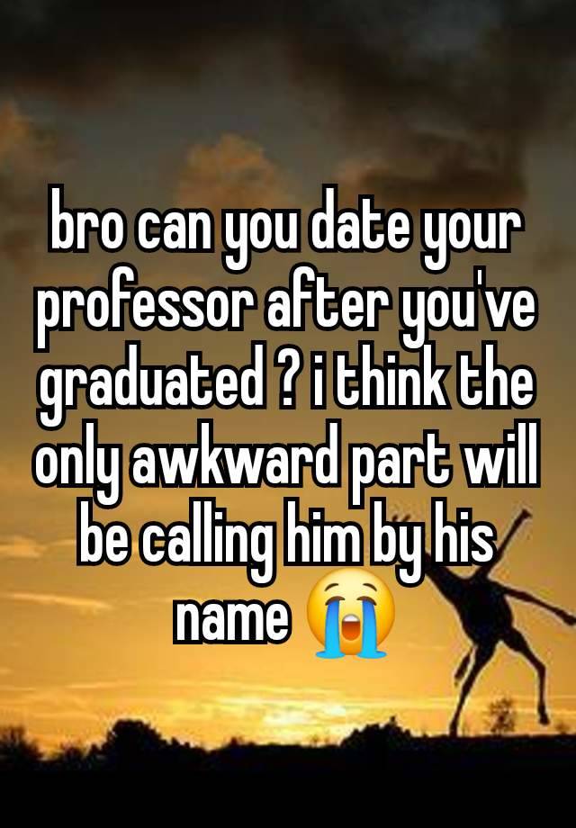 bro can you date your professor after you've graduated ? i think the only awkward part will be calling him by his name 😭