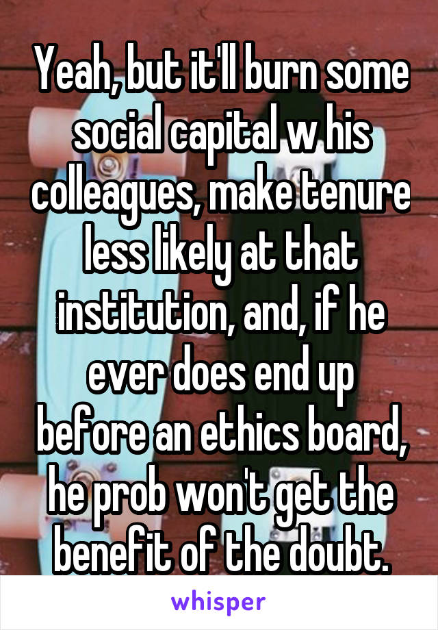 Yeah, but it'll burn some social capital w his colleagues, make tenure less likely at that institution, and, if he ever does end up before an ethics board, he prob won't get the benefit of the doubt.