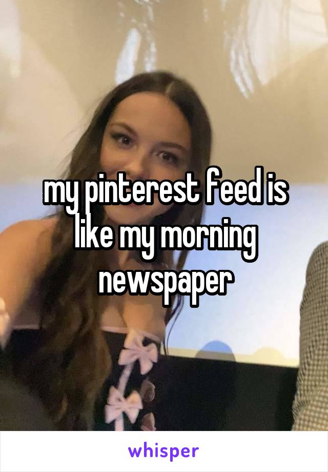 my pinterest feed is like my morning newspaper