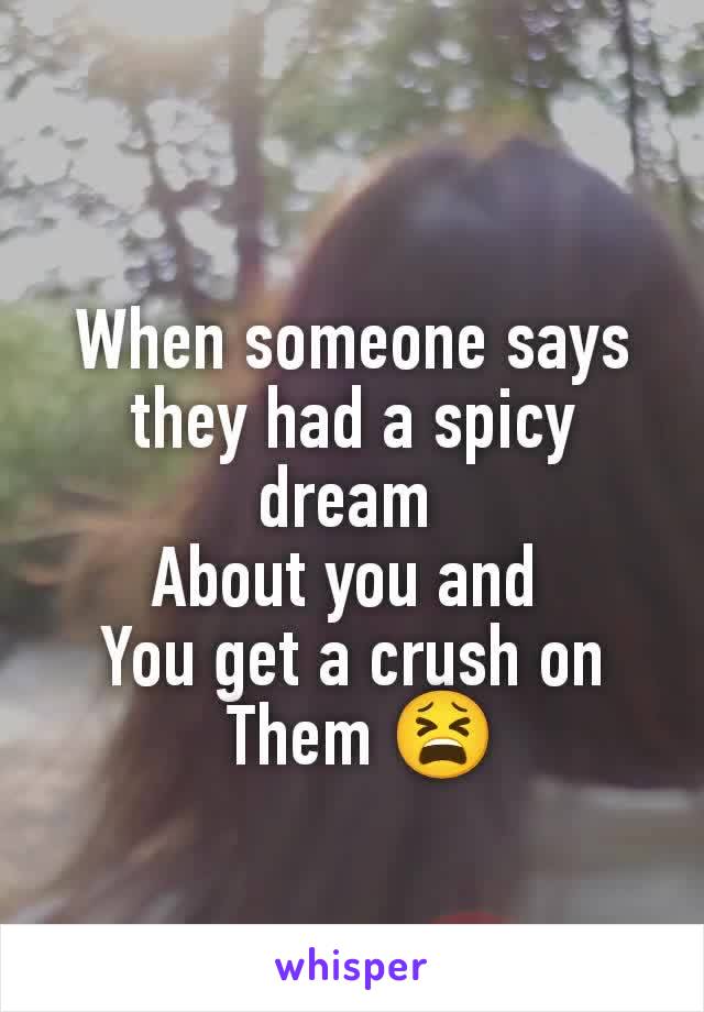 When someone says they had a spicy dream 
About you and 
You get a crush on
 Them 😫