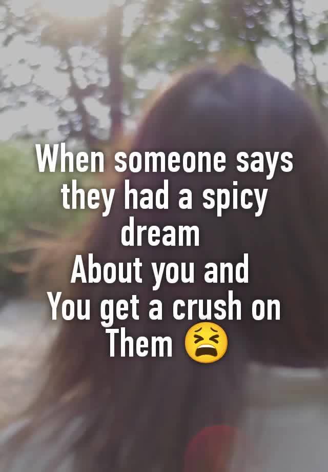 When someone says they had a spicy dream 
About you and 
You get a crush on
 Them 😫