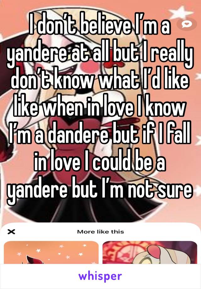 I don’t believe I’m a yandere at all but I really don’t know what I’d like like when in love I know I’m a dandere but if I fall in love I could be a yandere but I’m not sure 