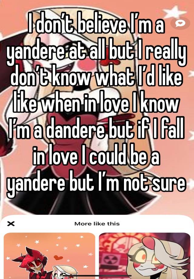 I don’t believe I’m a yandere at all but I really don’t know what I’d like like when in love I know I’m a dandere but if I fall in love I could be a yandere but I’m not sure 