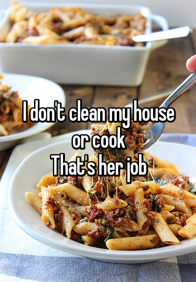 I don't clean my house or cook
That's her job