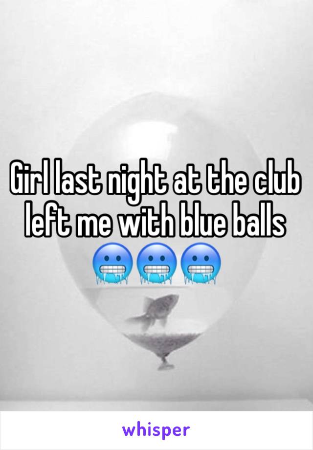 Girl last night at the club left me with blue balls 🥶🥶🥶