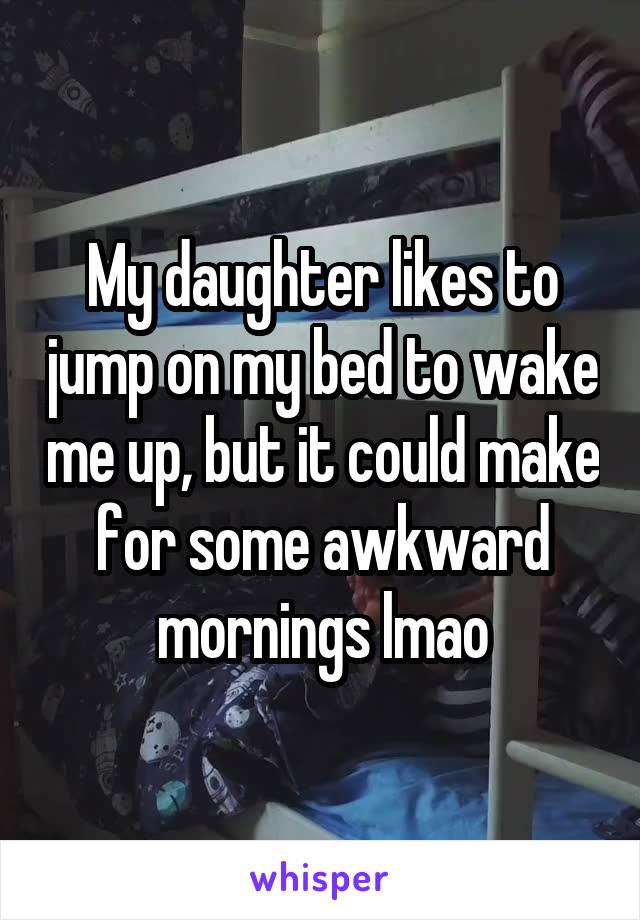 My daughter likes to jump on my bed to wake me up, but it could make for some awkward mornings lmao