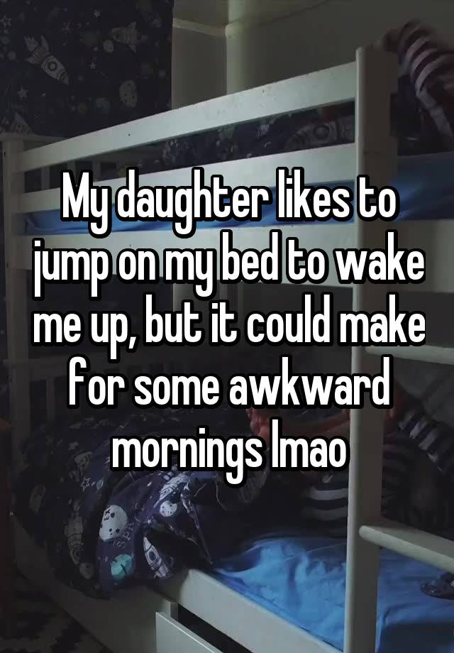 My daughter likes to jump on my bed to wake me up, but it could make for some awkward mornings lmao