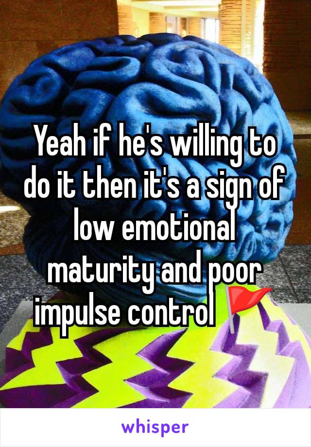 Yeah if he's willing to do it then it's a sign of low emotional maturity and poor impulse control 🚩