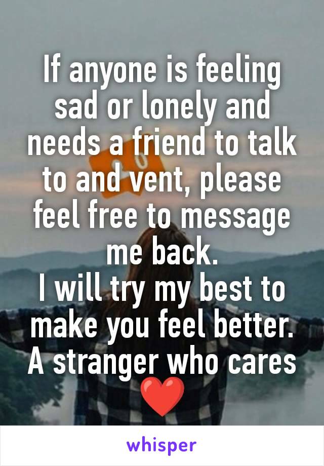 If anyone is feeling sad or lonely and needs a friend to talk to and vent, please feel free to message me back.
I will try my best to make you feel better.
A stranger who cares ❤️