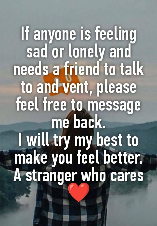 If anyone is feeling sad or lonely and needs a friend to talk to and vent, please feel free to message me back.
I will try my best to make you feel better.
A stranger who cares ❤️