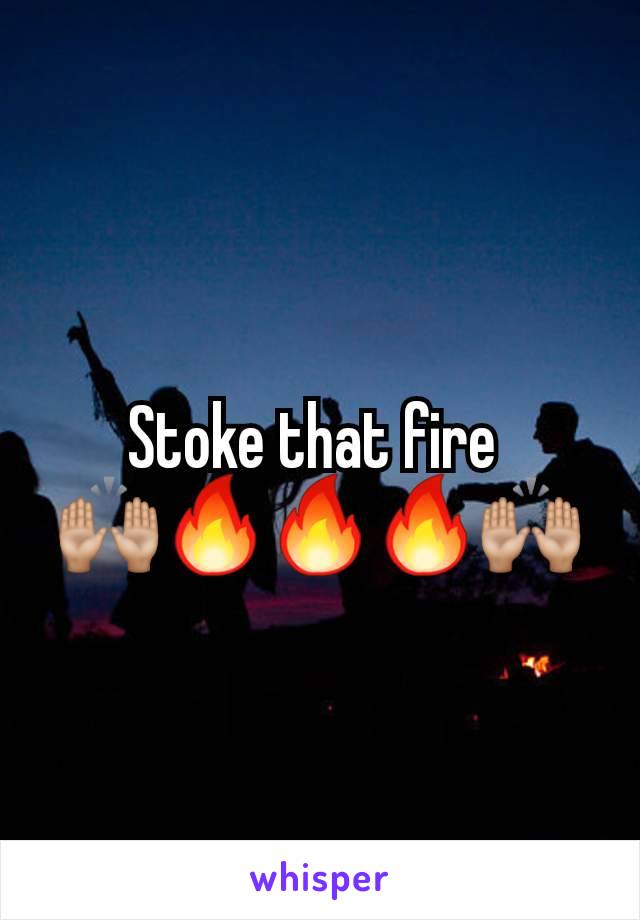 Stoke that fire 
🙌🏼🔥🔥🔥🙌🏼