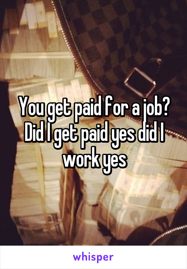 You get paid for a job? Did I get paid yes did I work yes