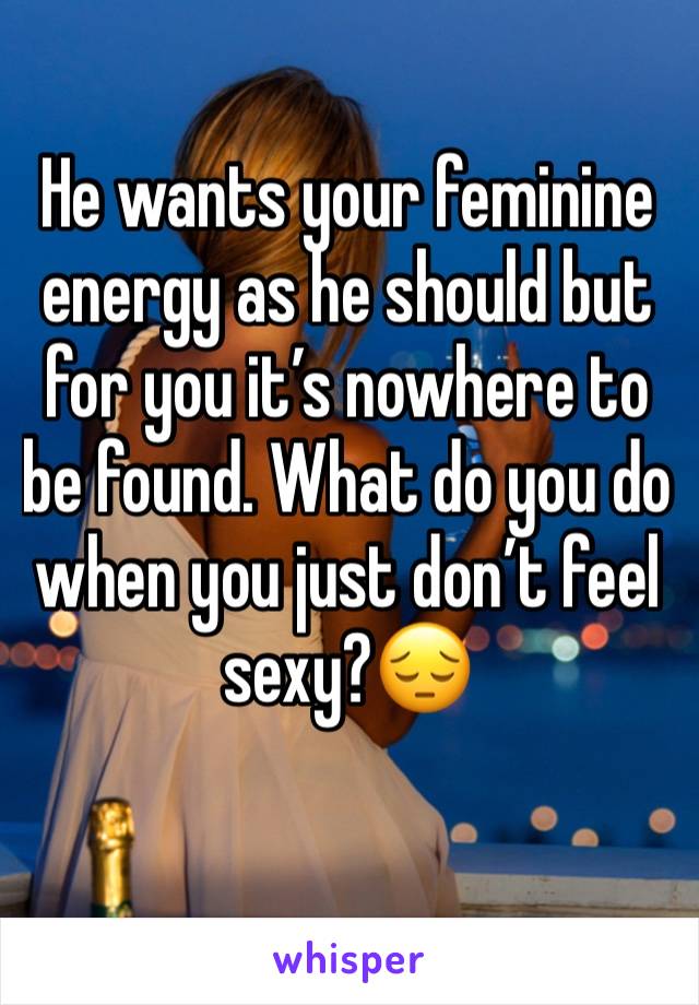 He wants your feminine energy as he should but for you it’s nowhere to be found. What do you do when you just don’t feel sexy?😔