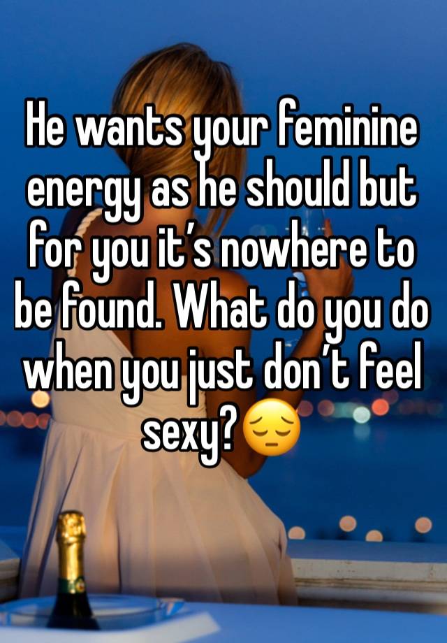 He wants your feminine energy as he should but for you it’s nowhere to be found. What do you do when you just don’t feel sexy?😔