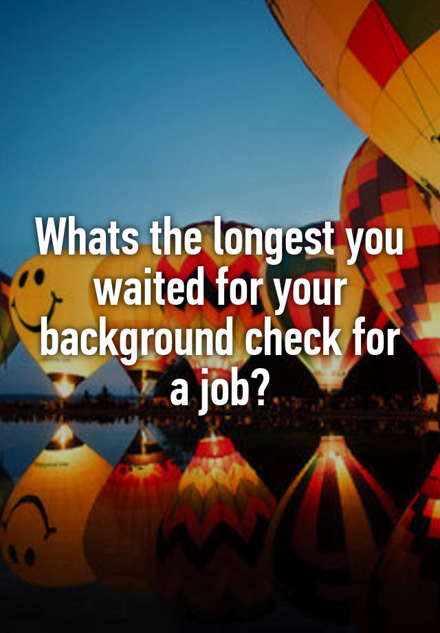 Whats the longest you waited for your background check for a job?