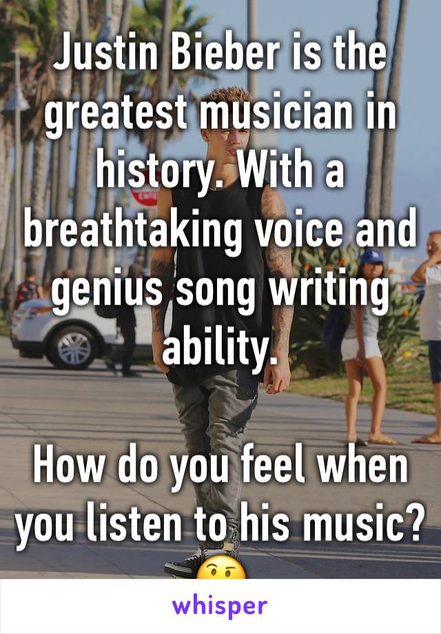 Justin Bieber is the greatest musician in history. With a breathtaking voice and genius song writing ability.

How do you feel when you listen to his music? 🤔