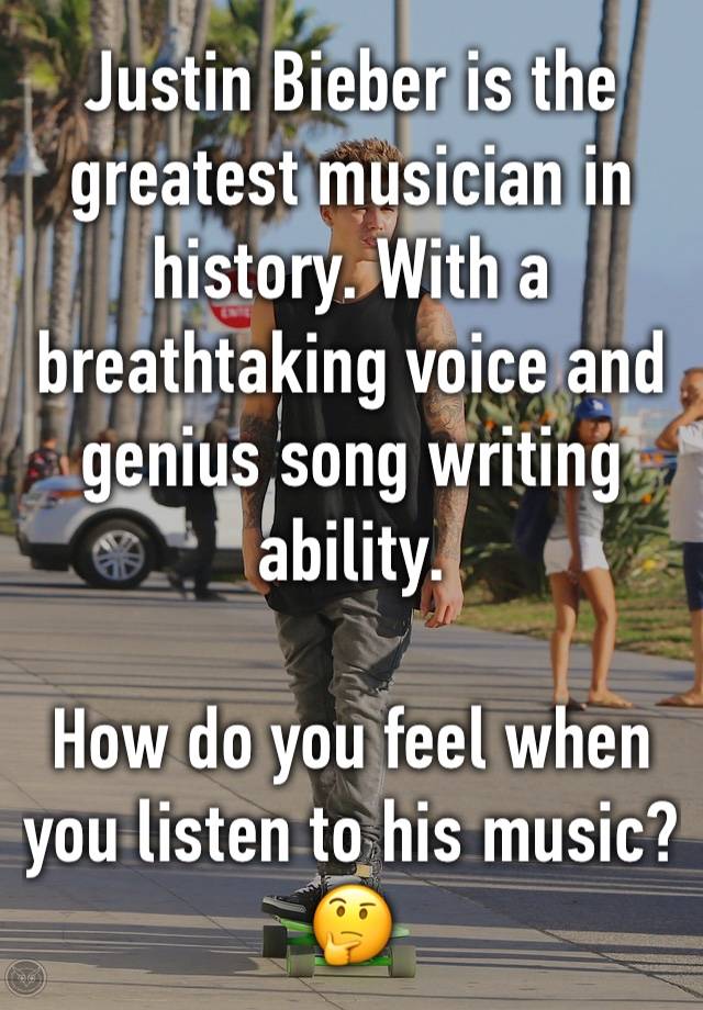 Justin Bieber is the greatest musician in history. With a breathtaking voice and genius song writing ability.

How do you feel when you listen to his music? 🤔