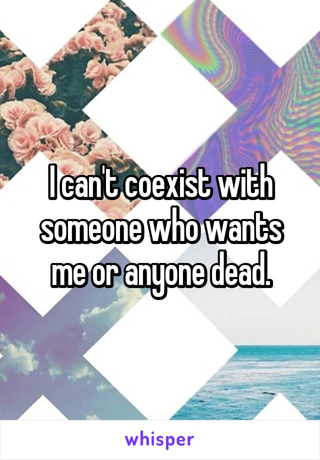 I can't coexist with someone who wants me or anyone dead.