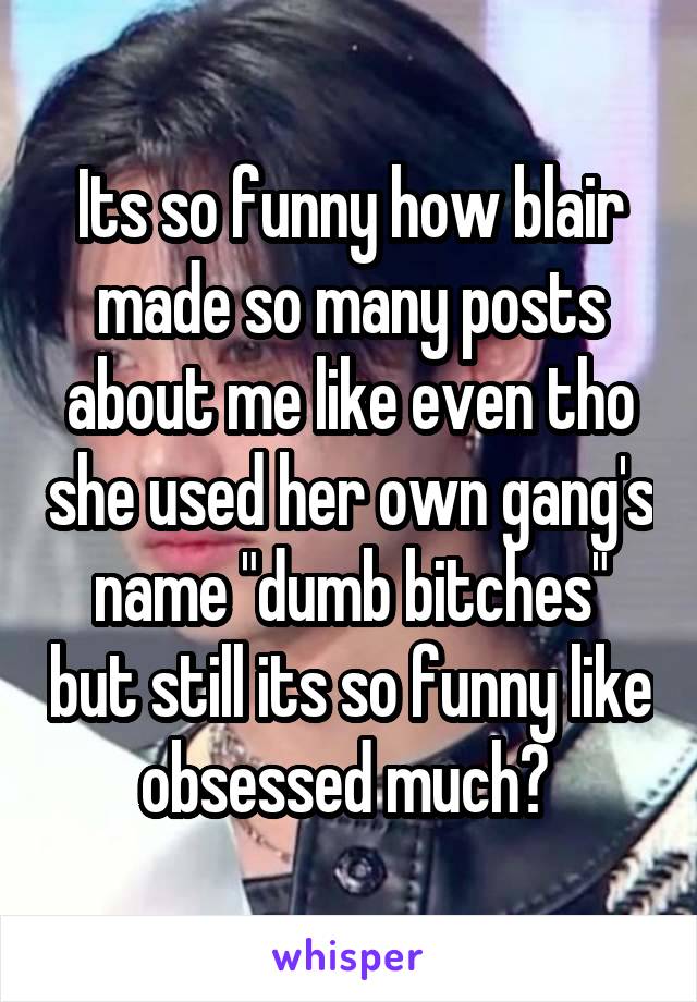 Its so funny how blair made so many posts about me like even tho she used her own gang's name "dumb bitches" but still its so funny like obsessed much? 