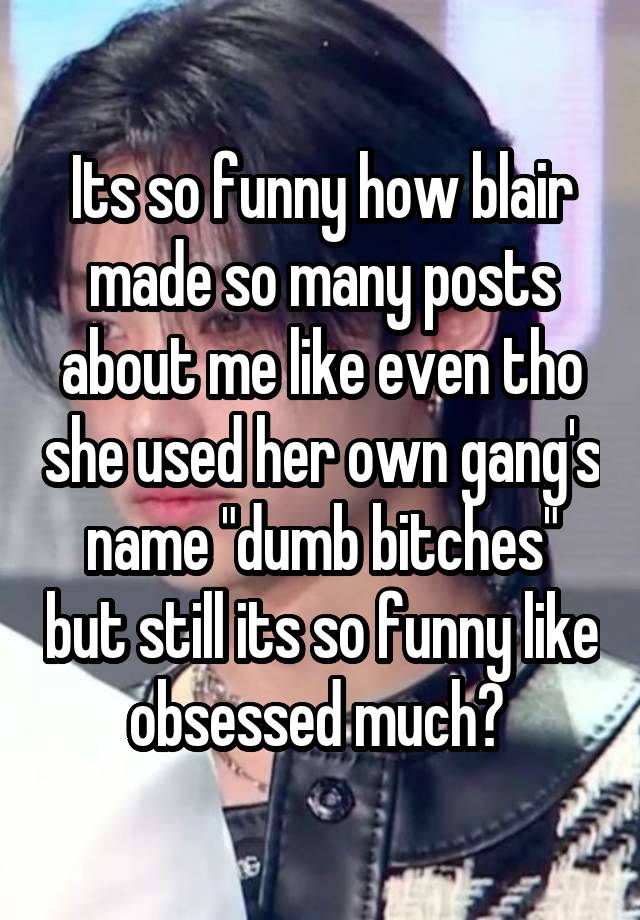 Its so funny how blair made so many posts about me like even tho she used her own gang's name "dumb bitches" but still its so funny like obsessed much? 